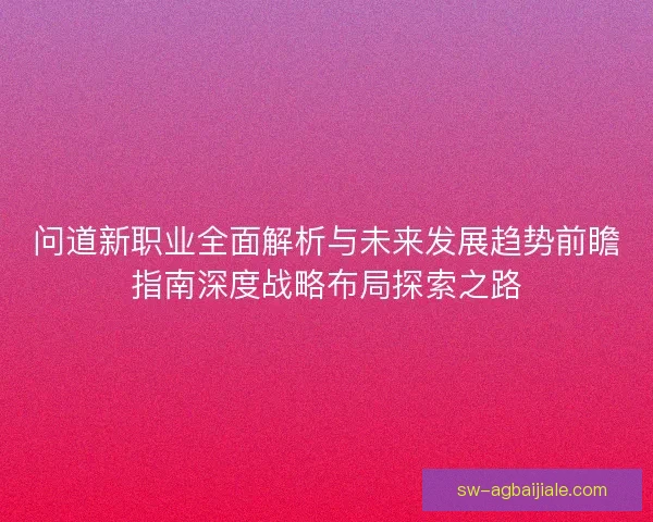 问道新职业全面解析与未来发展趋势前瞻指南深度战略布局探索之路
