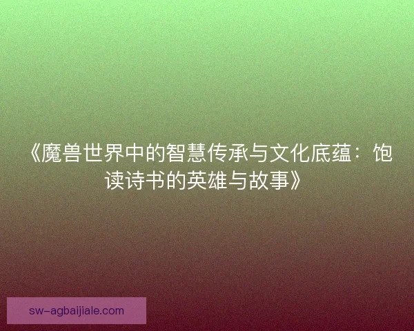 《魔兽世界中的智慧传承与文化底蕴：饱读诗书的英雄与故事》